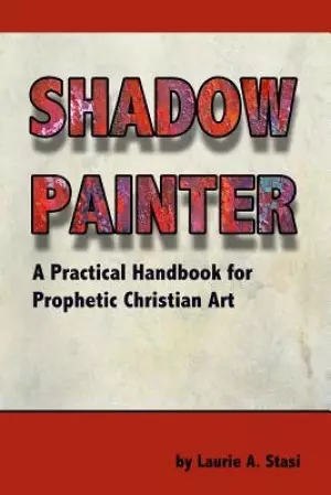 Shadow Painter: A Practical Handbook for Prophetic Christian Art