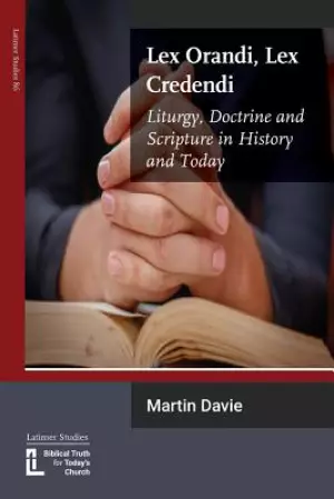 Lex Orandi, Lex Credendi: Liturgy, Doctrine and Scripture in History and Today