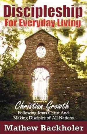 Discipleship for Everyday Living, Christian Growth, Following Jesus Christ and Making Disciples of All Nations: Firm Foundations, the Gospel, God's Wi
