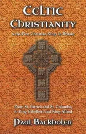 Celtic Christianity and the First Christian Kings in Britain: From Saint Patrick and St. Columba, to King Ethelbert and King Alfred