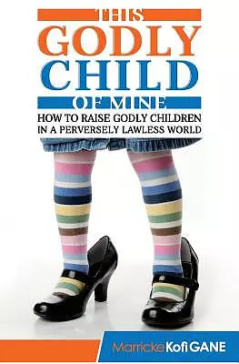 This Godly Child Of Mine: How To Raise A Godly Child In An Increasingly Perverse And Lawless World