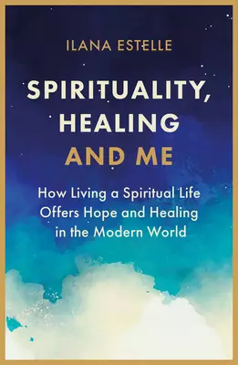 Spirituality, Healing and Me: How Living a Spiritual Life Offers Hope and Healing in the Modern World