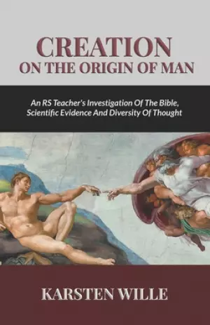 Creation On the Origin of Man: An RS teacher's Investigation of the Bible, Scientific Evidence and Diversity of Thought