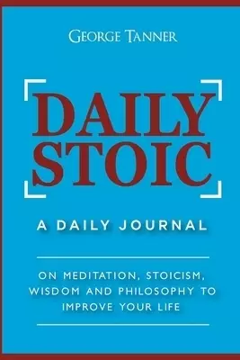 Daily Stoic: A Daily Journal : On Meditation, Stoicism, Wisdom and Philosophy to Improve Your Life: A Daily Journal : On Meditation, Stoicism, Wisdom