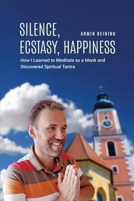 Silence, Ecstasy, Happiness: How I Learned to Meditate as a Monk and Discovered Spiritual Tantra