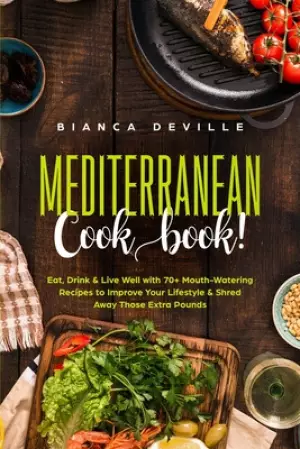 The Mediterranean Cookbook: Eat, Drink and Live Well with 70+ Mouth-Watering Recipes to Improve Your Lifestyle and Shred Away Those Extra Pounds