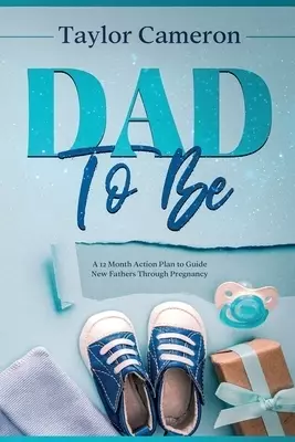 Dad To Be: A 12 Month Action Plan to Guide New Fathers Through Pregnancy
