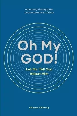 Oh My GOD! Let Me Tell You About Him: A journey through the characteristics of God