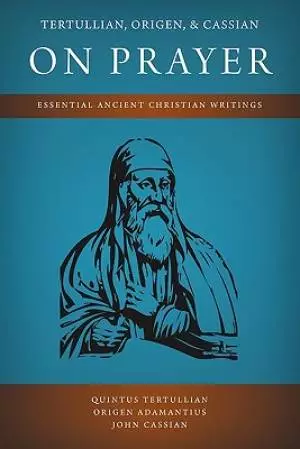 Tertullian, Origen, and Cassian on Prayer: Essential Ancient Christian Writings