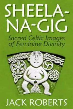 Sheela-Na-Gig: Sacred Celtic Images of Feminine Divinity