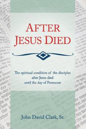 After Jesus Died: The Spiritual Condition of the Disciples After Jesus Died Until Pentecost Volume 1
