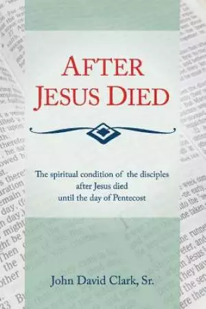 After Jesus Died: The Spiritual Condition of the Disciples After Jesus Died Until Pentecost Volume 1