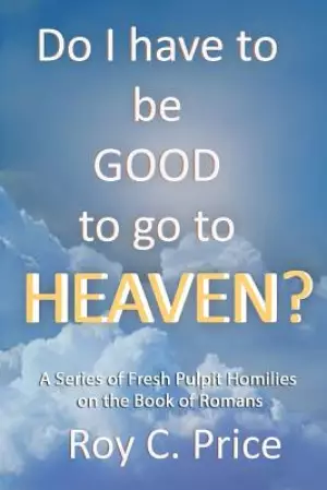 Do I Have to be GOOD to go to Heaven?: A Series of Fresh Pulpit Homilies on the Book of Romans