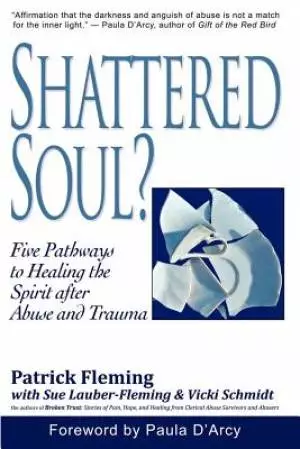 Shattered Soul?: Five Pathways to Healing the Spirit after Abuse and Trauma