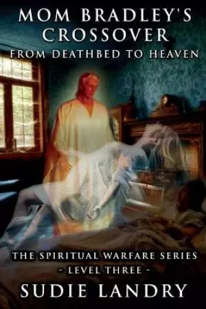 Mom Bradley's Crossover: From Deathbed to Heaven - The Spiritual Warfare Series - Level Three