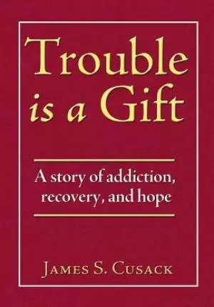 Trouble Is a Gift: A Story of Addiction, Recovery, and Hope