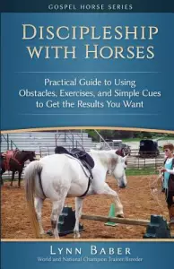 Discipleship With Horses: Practical Guide to Using Obstacles, Exercises, and Simple Cues to Get the Results You Want