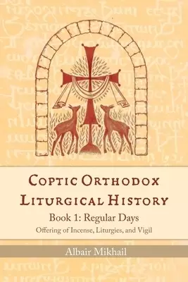 Coptic Orthodox Liturgical History - Book 1: Regular Days (Offering of Incense, Liturgies, and Vigil): Regular Days