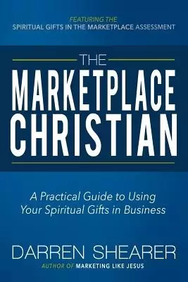 The Marketplace Christian: A Practical Guide to Using Your Spiritual Gifts in Business