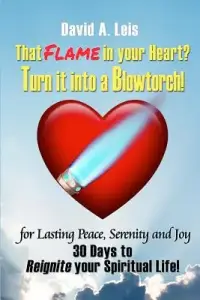 That Flame In Your Heart? Turn it Into a Blowtorch!: 30 Days to Reignite Your Spiritual Life!