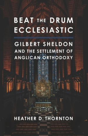 Beat the Drum Ecclesiastic: Gilbert Sheldon and the Settlement of Anglican Orthodoxy