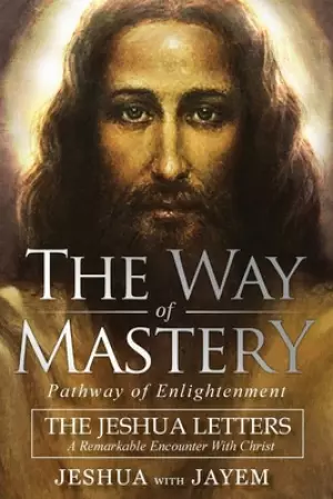 The Way of Mastery, Pathway of Enlightenment: The Jeshua Letters; A Remarkable Encounter With Christ