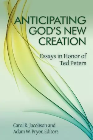 Anticipating God's New Creation: Essays in Honor of Ted Peters