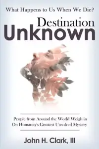 Destination Unknown: What Happens to Us When We Die? People from Around the World Weigh in on Humanity's Greatest Unsolved Mystery