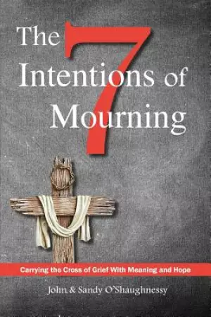 The Seven Intentions of Mourning: Carrying the Cross of Grief, with Meaning and Hope