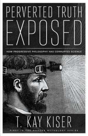 Perverted Truth Exposed: How Progressive Philosophy has Corrupted Science