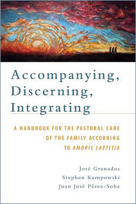 Accompanying, Discerning, Integrating: A Handbook for the Pastoral Care of the Family According to Amoris Laetitia: A Handbook for the Pastoral Care o