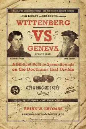 Wittenberg vs. Geneva: A Biblical Bout in Seven Rounds on the Doctrines That Divide