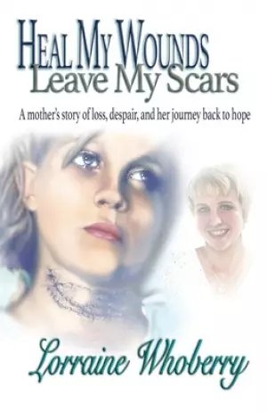 Heal My Wounds, Leave My Scars: A Mother's Story of  Loss, Despair, and Her Journey Back to Hope