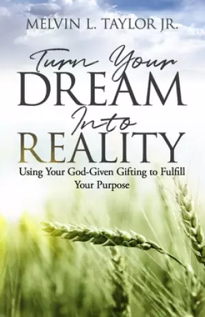 Turn Your Dream into Reality: Using Your God-Given Gifts to Fulfill Your Purpose
