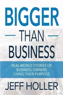 Bigger Than Business: Real-World Stories of Business Owners Living Their Purpose