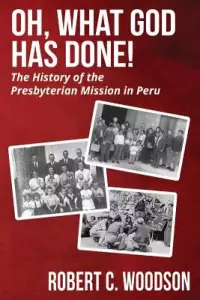 Oh, What God Has Done!: The History of the Presbyterian Mission in Peru