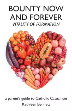 Bounty Now and Forever: Vitality of Formation - a parent's guide to Catholic Catechism
