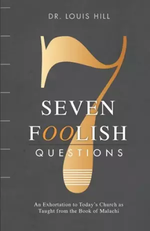 Seven Foolish Questions: An Exhortation to Today's Church as Taught from the Book of Malachi