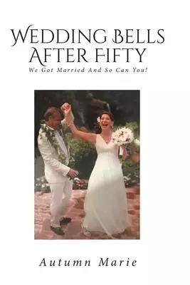 Wedding Bells After Fifty: We Got Married and So Can You!