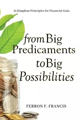 From Big Predicaments to Big Possibilities: 12 Kingdom Principles for Personal Financial Gain