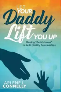 Let Your Daddy Lift You Up: Healing Daddy Issues to Build Healthy Relationships