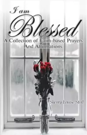 I Am Blessed.: A Collection Of Faith-based Prayers And Affirmations