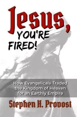 Jesus, You're Fired!: How Evangelicals Traded the Kingdom of Heaven for an Earthly Empire