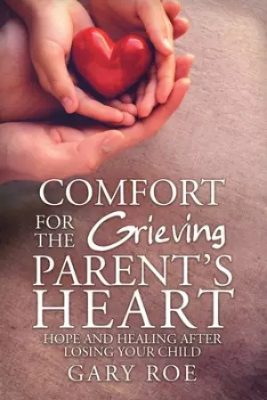 Comfort for the Grieving Parent's Heart: Hope and Healing After Losing Your Child