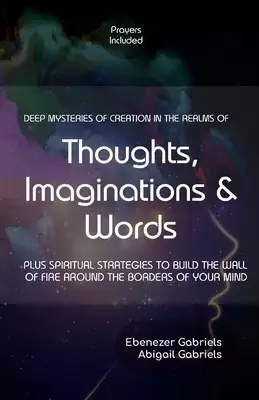 Deep Mysteries of Creation in the Realms of Thoughts, Imaginations and Words: PLUS SPIRITUAL STRATEGIES TO BUILD WALLs OF FIRE AROUND THE BORDERS OF Y
