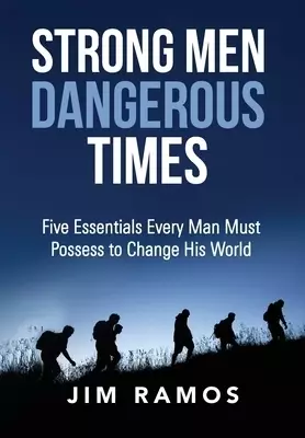 Strong Men Dangerous Times: Five Essentials Every Man Must Possess to Change His World