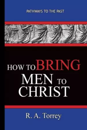 How To Bring Men To Christ - R. A. Torrey: Pathways To The Past