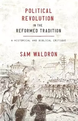 Political Revolution in the Reformed Tradition: A Historical and Biblical Critique