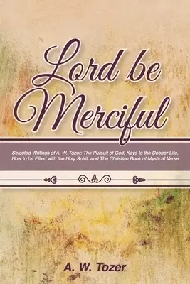 Lord Be Merciful: Selected Writings of A. W. Tozer: The Pursuit of God, Keys to the Deeper Life, How to be Filled with the Holy Spirit,