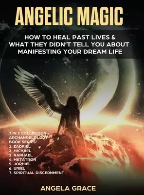 Angelic Magic: How to Heal Past Lives & What They Didn't Tell You About Manifesting Your Dream Life (7 in 1 Collection)